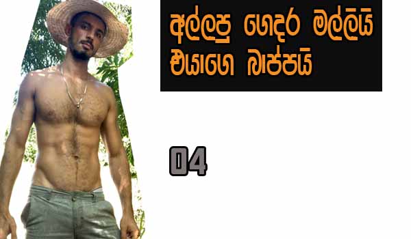 අල්ලපු ගෙදර මල්ලියි, එයාගේ බාප්පයි - 04 - වෙනදා වගේ ගල්කපල කැරි පොවල නම් මදි බාප්පේ, අද මගේ පුකේ අරින්නම ඕනේ